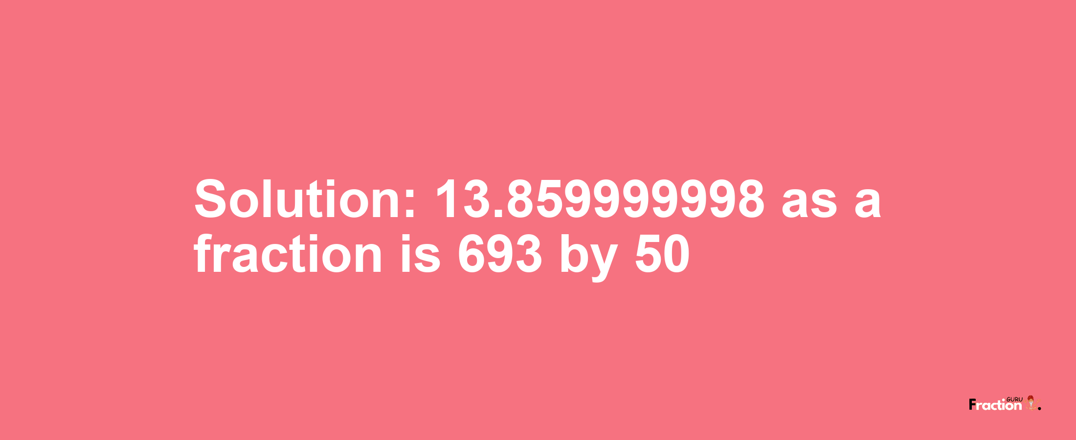 Solution:13.859999998 as a fraction is 693/50